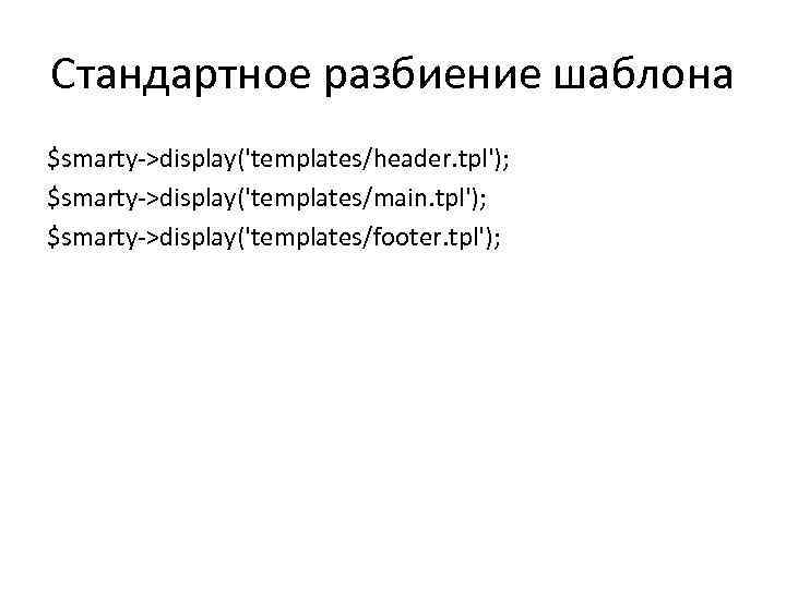 Стандартное разбиение шаблона $smarty->display('templates/header. tpl'); $smarty->display('templates/main. tpl'); $smarty->display('templates/footer. tpl'); 