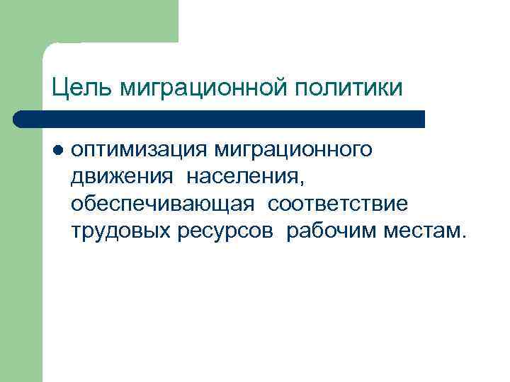 Цель миграционной политики l оптимизация миграционного движения населения, обеспечивающая соответствие трудовых ресурсов рабочим местам.