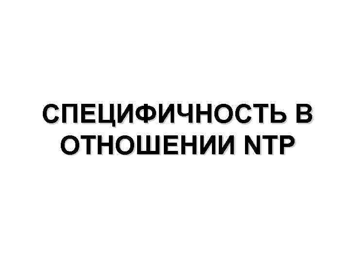 СПЕЦИФИЧНОСТЬ В ОТНОШЕНИИ NTP 