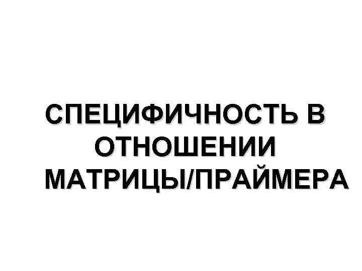 СПЕЦИФИЧНОСТЬ В ОТНОШЕНИИ МАТРИЦЫ/ПРАЙМЕРА 