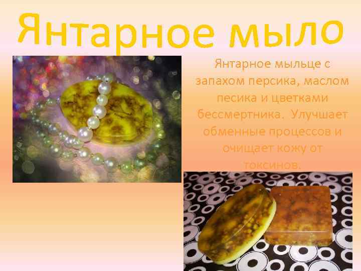 Янтарное мыльце с запахом персика, маслом песика и цветками бессмертника. Улучшает обменные процессов и