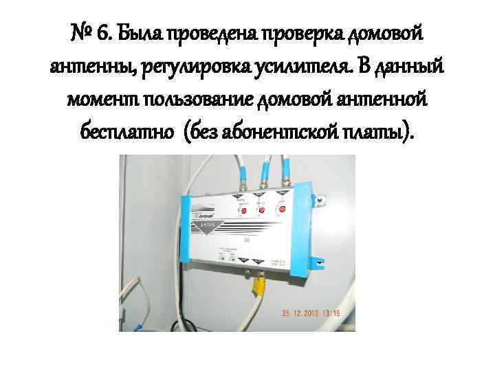 № 6. Была проведена проверка домовой антенны, регулировка усилителя. В данный момент пользование домовой