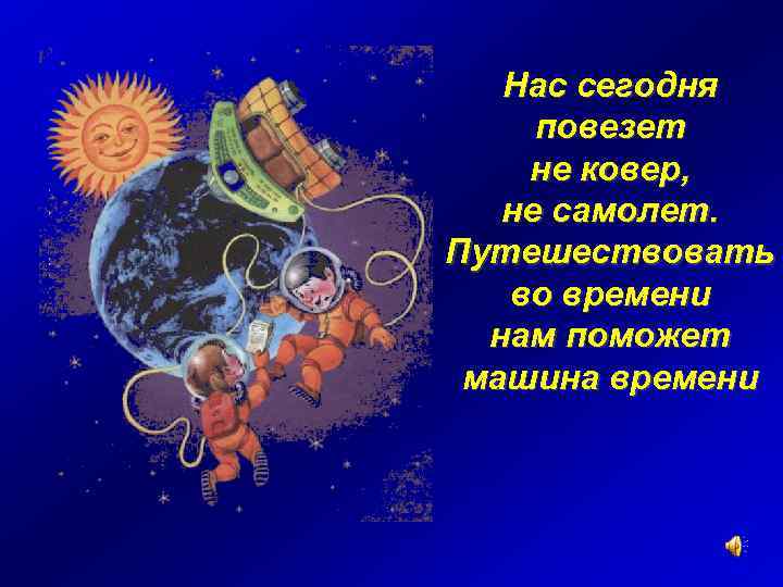 Нас сегодня повезет не ковер, не самолет. Путешествовать во времени нам поможет машина времени