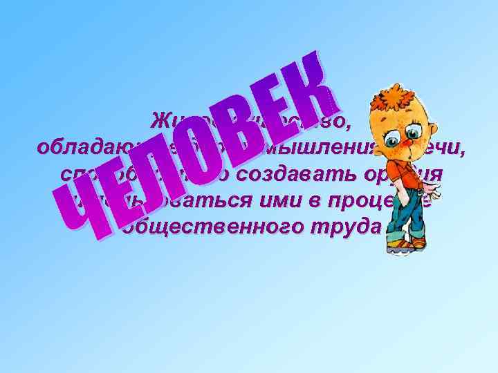Живое существо, обладающее даром мышления и речи, способностью создавать орудия и пользоваться ими в