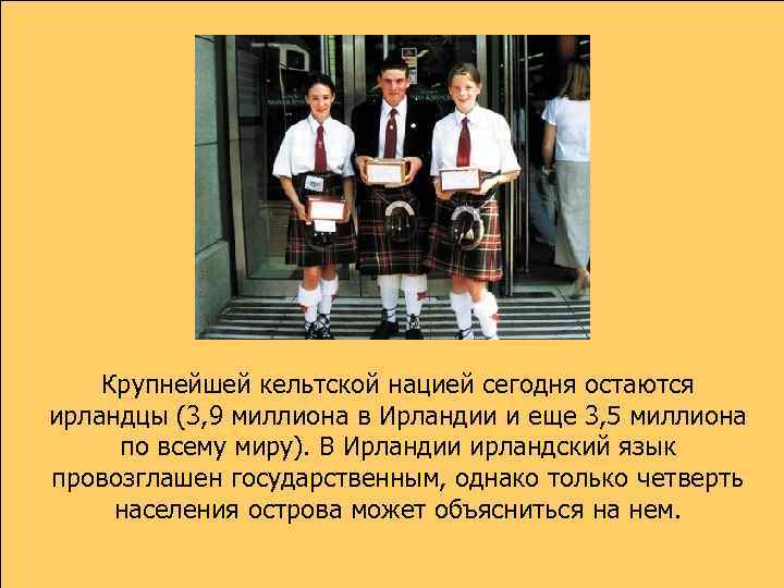 Крупнейшей кельтской нацией сегодня остаются ирландцы (3, 9 миллиона в Ирландии и еще 3,
