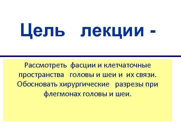 Цель лекции Рассмотреть фасции и клетчаточные пространства головы и шеи и их связи. Обосновать