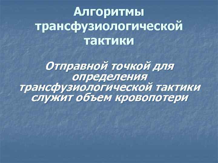 Алгоритмы трансфузиологической тактики Отправной точкой для определения трансфузиологической тактики служит объем кровопотери 