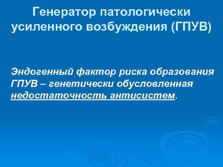 Генератор патологически усиленного возбуждения (ГПУВ) Эндогенный фактор риска образования ГПУВ – генетически обусловленная недостаточность