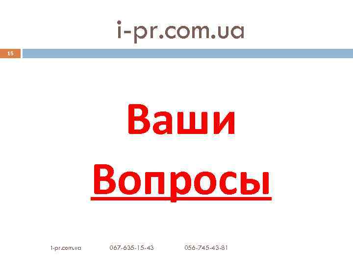 i-pr. com. ua 16 Ваши Вопросы i-pr. com. ua 067 -635 -15 -43 056