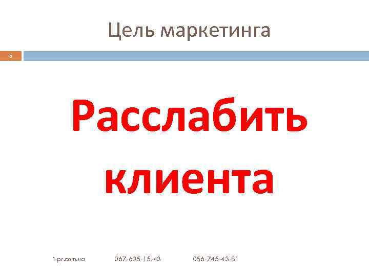 Цель маркетинга 5 Расслабить клиента i-pr. com. ua 067 -635 -15 -43 056 -745
