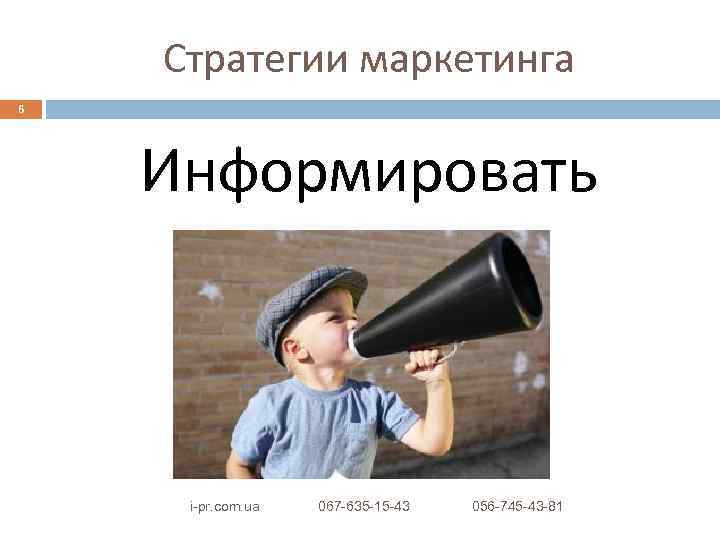 Стратегии маркетинга 6 Информировать i-pr. com. ua 067 -635 -15 -43 056 -745 -43