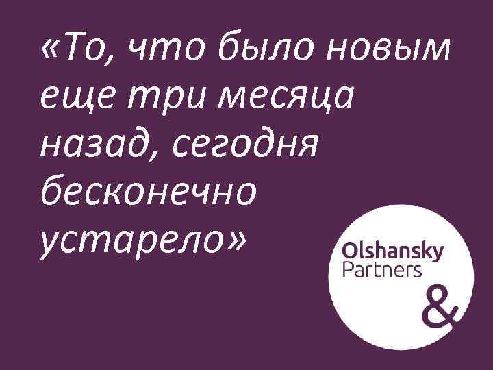  «То, что было новым еще три месяца назад, сегодня бесконечно устарело» 