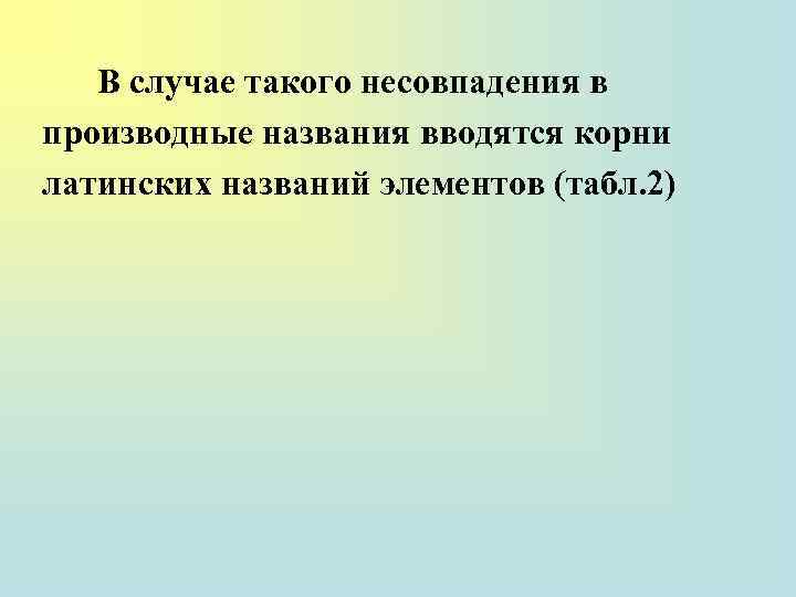 В случае такого несовпадения в производные названия вводятся корни латинских названий элементов (табл. 2)