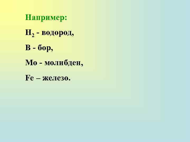 Например: H 2 - водород, B - бор, Mo - молибден, Fe – железо.