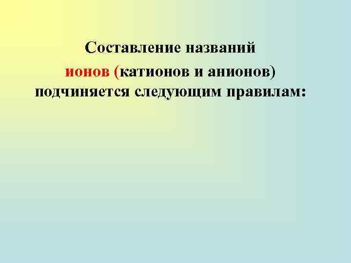 Составление названий ионов (катионов и анионов) подчиняется следующим правилам: 