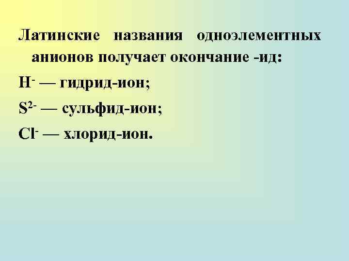 Латинские названия одноэлементных анионов получает окончание -ид: Н- — гидрид-ион; S 2 - —