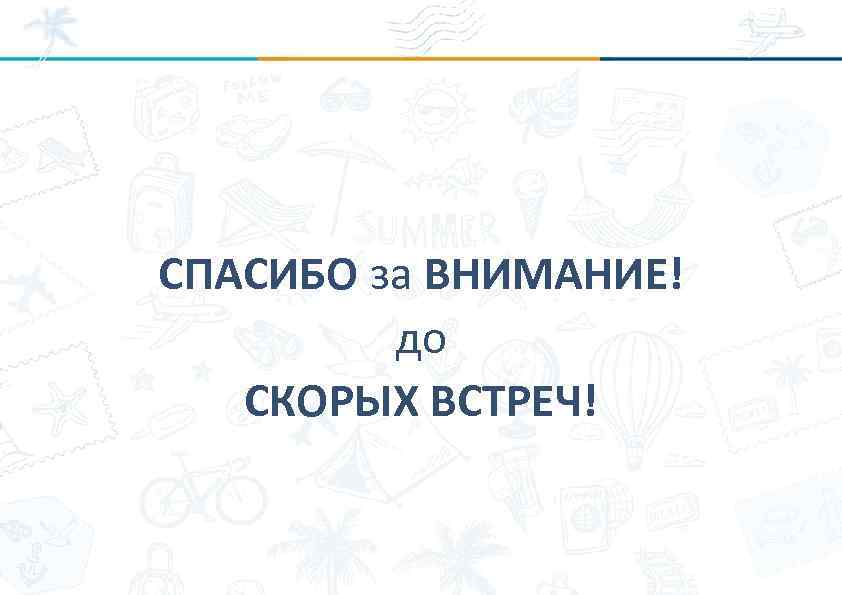 СПАСИБО за ВНИМАНИЕ! до СКОРЫХ ВСТРЕЧ! 