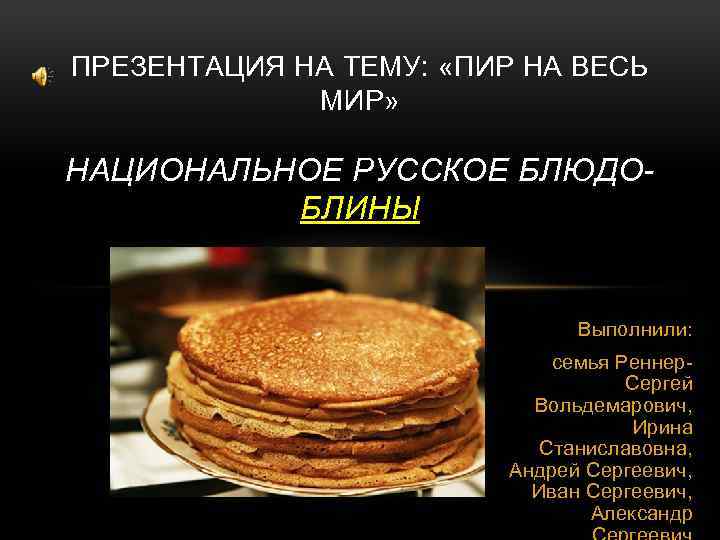 ПРЕЗЕНТАЦИЯ НА ТЕМУ: «ПИР НА ВЕСЬ МИР» НАЦИОНАЛЬНОЕ РУССКОЕ БЛЮДОБЛИНЫ Выполнили: семья Реннер. Сергей