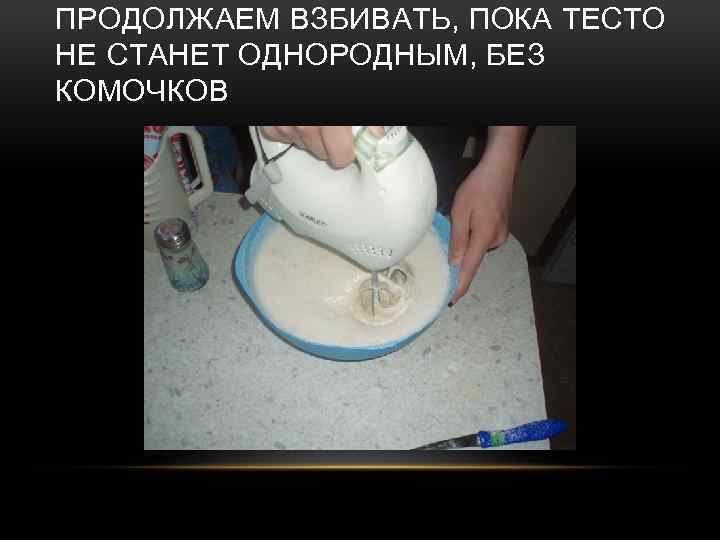 ПРОДОЛЖАЕМ ВЗБИВАТЬ, ПОКА ТЕСТО НЕ СТАНЕТ ОДНОРОДНЫМ, БЕЗ КОМОЧКОВ 