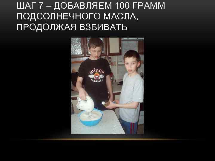 ШАГ 7 – ДОБАВЛЯЕМ 100 ГРАММ ПОДСОЛНЕЧНОГО МАСЛА, ПРОДОЛЖАЯ ВЗБИВАТЬ 