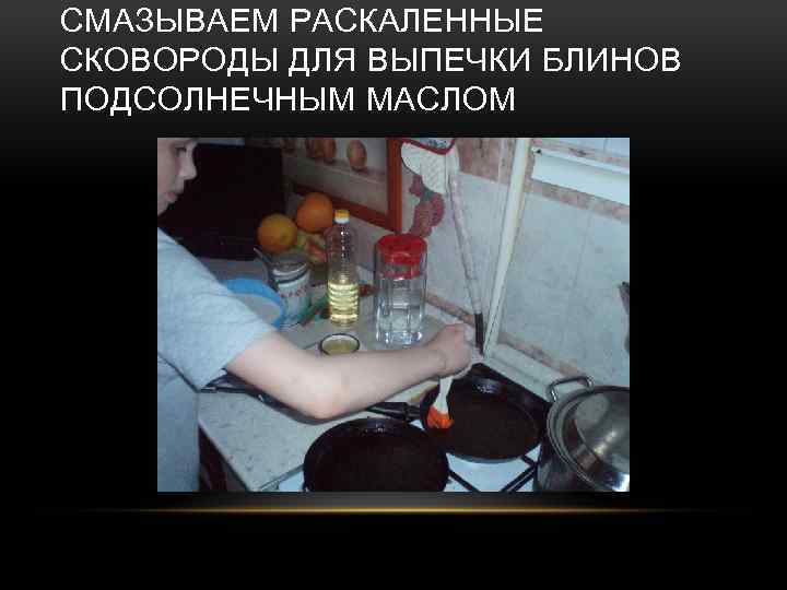 СМАЗЫВАЕМ РАСКАЛЕННЫЕ СКОВОРОДЫ ДЛЯ ВЫПЕЧКИ БЛИНОВ ПОДСОЛНЕЧНЫМ МАСЛОМ 