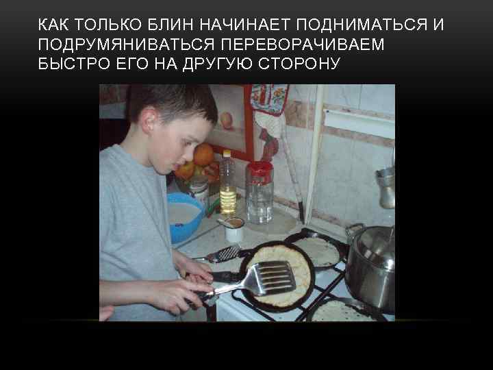 КАК ТОЛЬКО БЛИН НАЧИНАЕТ ПОДНИМАТЬСЯ И ПОДРУМЯНИВАТЬСЯ ПЕРЕВОРАЧИВАЕМ БЫСТРО ЕГО НА ДРУГУЮ СТОРОНУ 