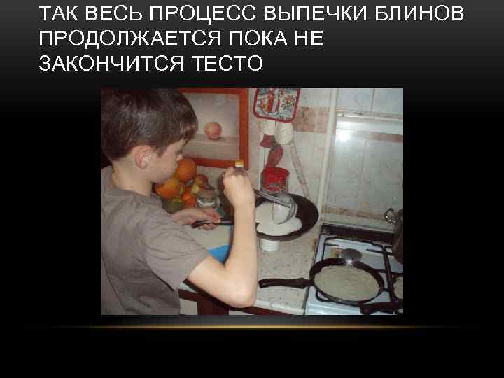 ТАК ВЕСЬ ПРОЦЕСС ВЫПЕЧКИ БЛИНОВ ПРОДОЛЖАЕТСЯ ПОКА НЕ ЗАКОНЧИТСЯ ТЕСТО 