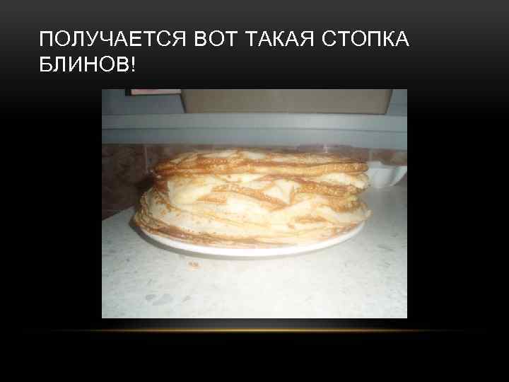 ПОЛУЧАЕТСЯ ВОТ ТАКАЯ СТОПКА БЛИНОВ! 