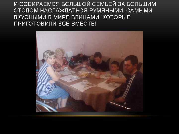 И СОБИРАЕМСЯ БОЛЬШОЙ СЕМЬЕЙ ЗА БОЛЬШИМ СТОЛОМ НАСЛАЖДАТЬСЯ РУМЯНЫМИ, САМЫМИ ВКУСНЫМИ В МИРЕ БЛИНАМИ,