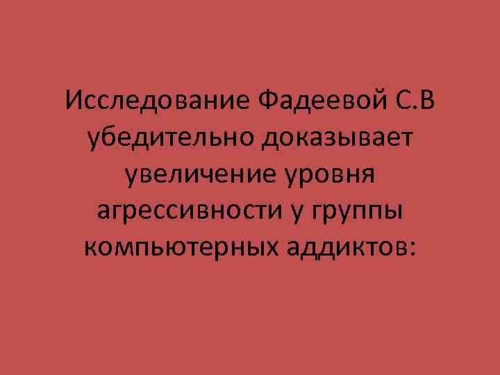 Исследование Фадеевой С. В убедительно доказывает увеличение уровня агрессивности у группы компьютерных аддиктов: 