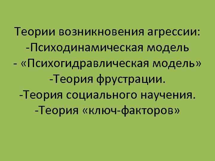Теории возникновения агрессии: -Психодинамическая модель - «Психогидравлическая модель» -Теория фрустрации. -Теория социального научения. -Теория