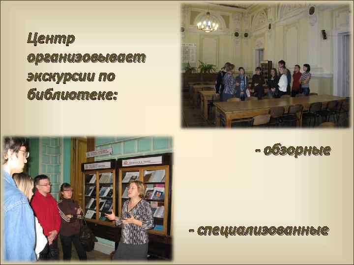 Центр организовывает экскурсии по библиотеке: - обзорные - специализованные 