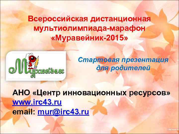 Всероссийская дистанционная мультиолимпиада-марафон «Муравейник-2015» Стартовая презентация для родителей АНО «Центр инновационных ресурсов» www. irc