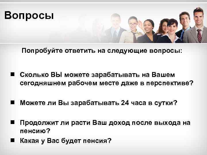 Вопросы Попробуйте ответить на следующие вопросы: ¾ Сколько ВЫ можете зарабатывать на Вашем сегодняшнем