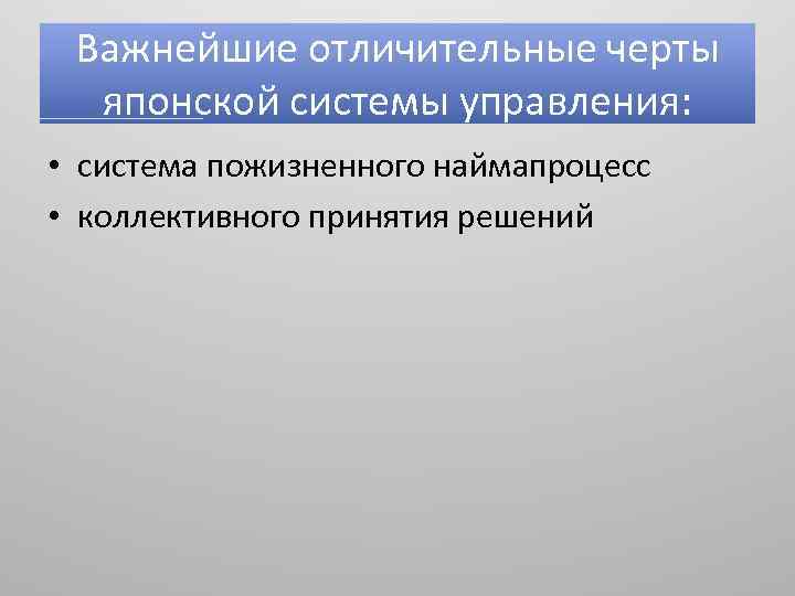 Важнейшие отличительные черты японской системы управления: • система пожизненного наймапроцесс • коллективного принятия решений