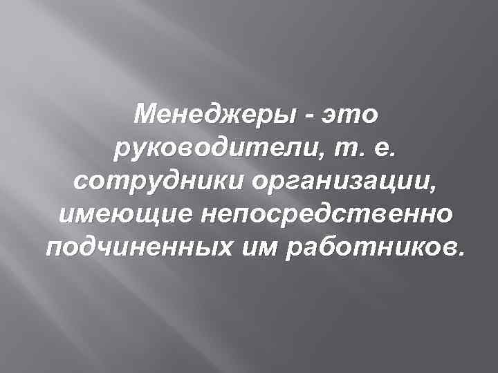 Менеджеры - это руководители, т. е. сотрудники организации, имеющие непосредственно подчиненных им работников. 