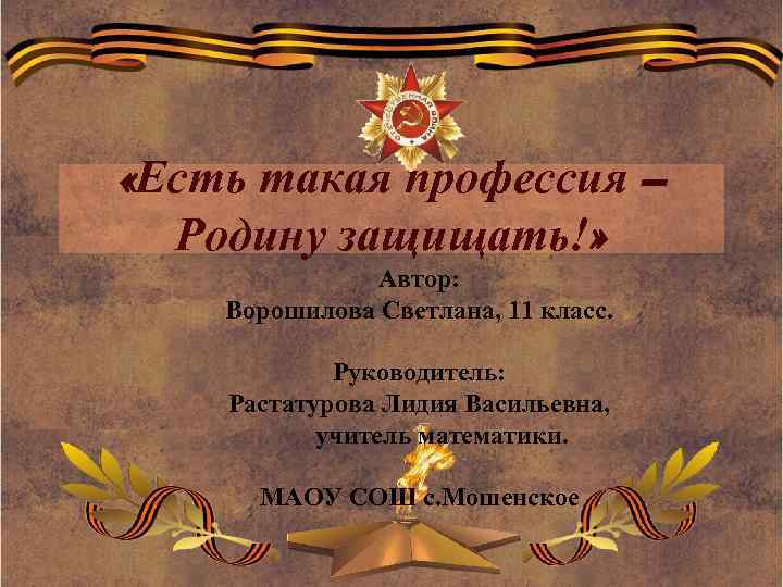  «Есть такая профессия – Родину защищать!» Автор: Ворошилова Светлана, 11 класс. Руководитель: Растатурова