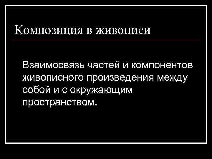 Композиция в живописи Взаимосвязь частей и компонентов живописного произведения между собой и с окружающим