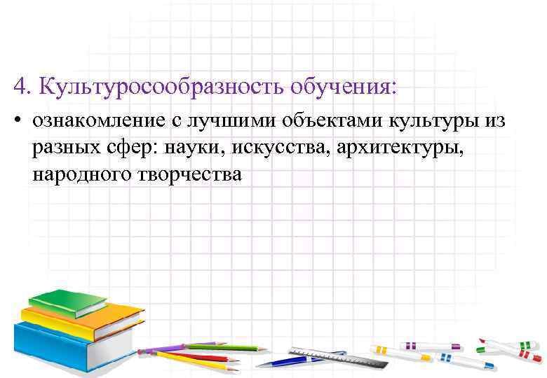 4. Культуросообразность обучения: • ознакомление с лучшими объектами культуры из разных сфер: науки, искусства,