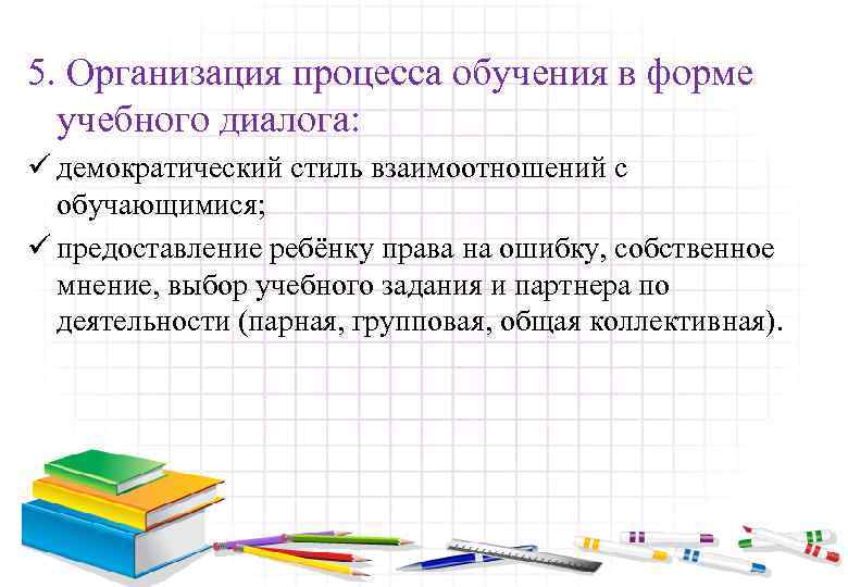 5. Организация процесса обучения в форме учебного диалога: ü демократический стиль взаимоотношений с обучающимися;