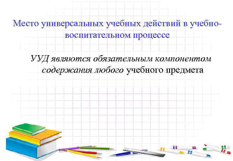 Место универсальных учебных действий в учебновоспитательном процессе УУД являются обязательным компонентом содержания любого учебного