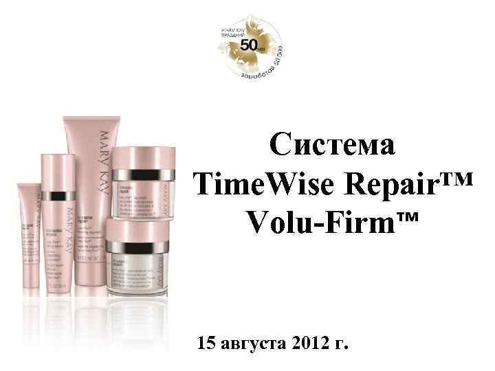 Система Time. Wise Repair™ Volu-Firm™ 15 августа 2012 г. 