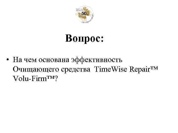 Вопрос: • На чем основана эффективность Очищающего средства Time. Wise Repair™ Volu-Firm™? 