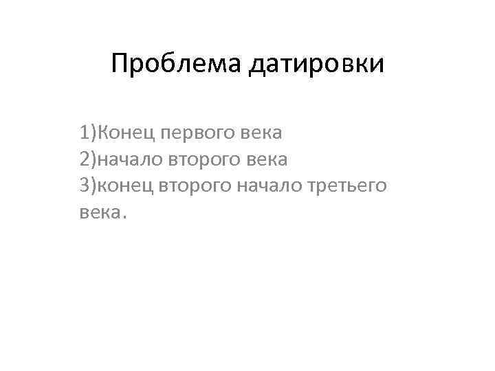 Проблема датировки 1)Конец первого века 2)начало второго века 3)конец второго начало третьего века. 