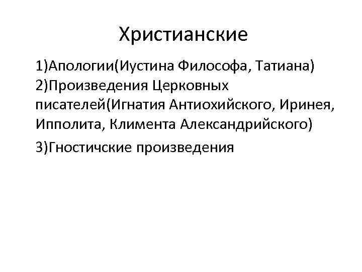  Христианские 1)Апологии(Иустина Философа, Татиана) 2)Произведения Церковных писателей(Игнатия Антиохийского, Иринея, Ипполита, Климента Александрийского) 3)Гностичские