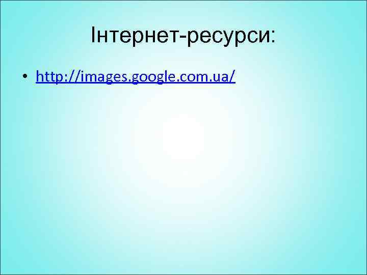 Інтернет-ресурси: • http: //images. google. com. ua/ 