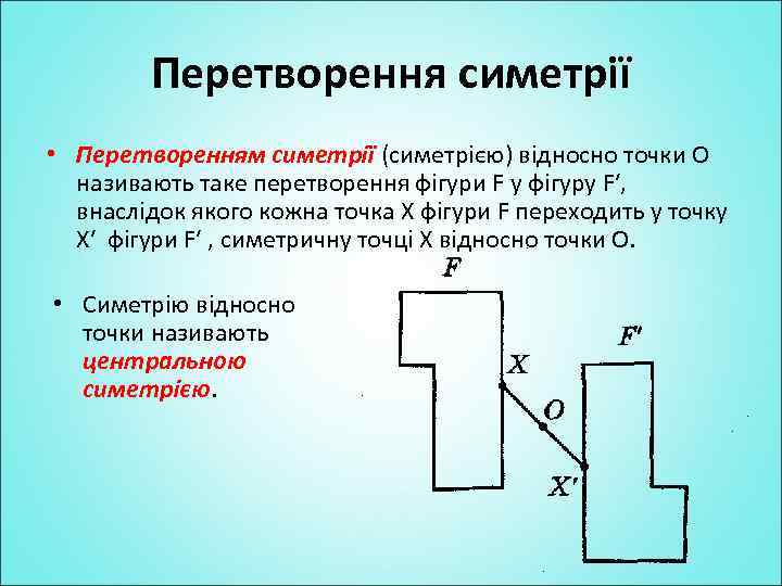 Перетворення симетрії • Перетворенням симетрії (симетрією) відносно точки О називають таке перетворення фігури F