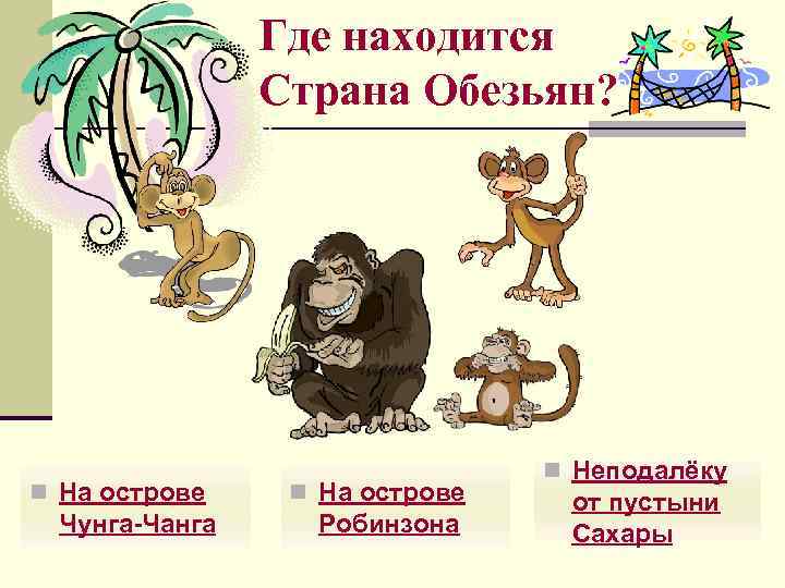 Где находится Страна Обезьян? n На острове Чунга-Чанга n На острове Робинзона n Неподалёку