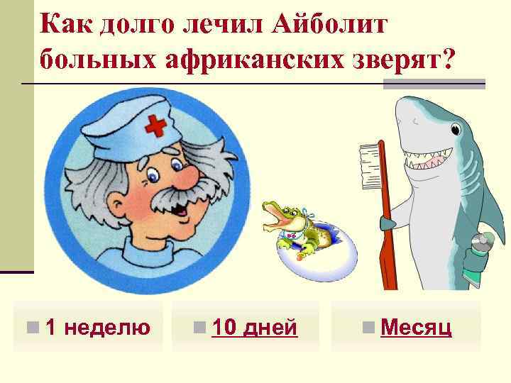 Как долго лечил Айболит больных африканских зверят? n 1 неделю n 10 дней n