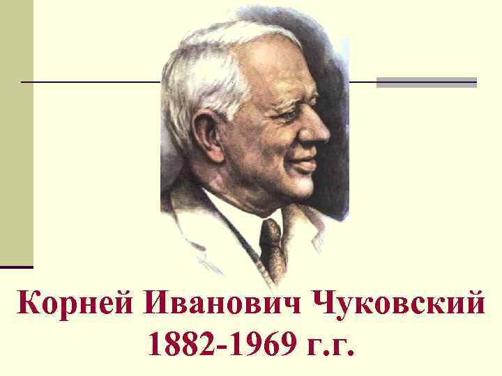 Корней Иванович Чуковский 1882 -1969 г. г. 